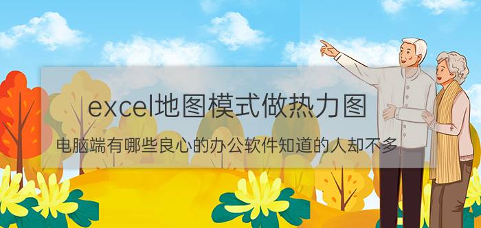 excel地图模式做热力图 电脑端有哪些良心的办公软件知道的人却不多？